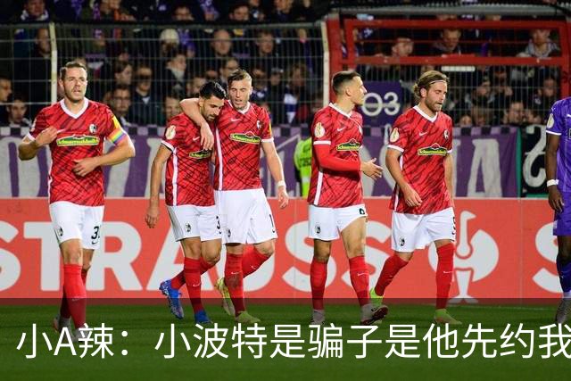 小A辣：小波特是骗子是他先约我的 在酒店见面后就发生了关系