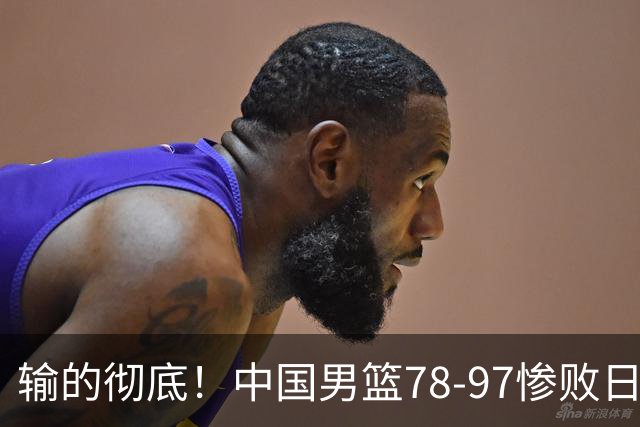 输的彻底！中国男篮78-97惨败日本，无缘决赛！外线崩盘+篮板被爆